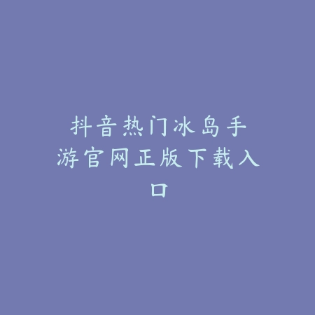 抖音热门:冰岛手游官网正版下载入口_绿色下载网_手游资讯 抖音热门:冰岛手游官网正版下载入口-绿色下载网