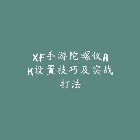 XF手游陀螺仪AK设置技巧及实战打法_绿色下载网_游戏攻略 XF手游陀螺仪AK设置技巧及实战打法-绿色下载网