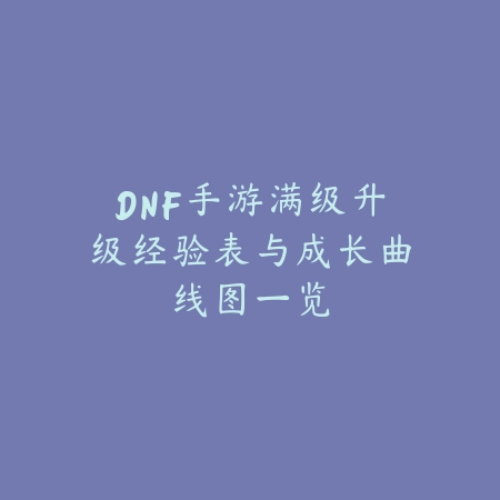 DNF手游满级升级经验表与成长曲线图一览_绿色下载网_游戏攻略 DNF手游满级升级经验表与成长曲线图一览-绿色下载网