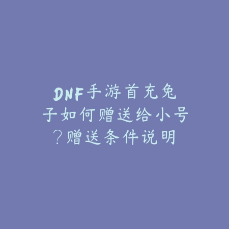 DNF手游首充兔子如何赠送给小号?赠送条件说明_绿色下载网_游戏攻略 DNF手游首充兔子如何赠送给小号?赠送条件说明-绿色下载网