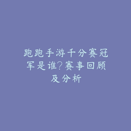 跑跑手游千分赛冠军是谁?赛事回顾及分析_绿色下载网_手游资讯 跑跑手游千分赛冠军是谁?赛事回顾及分析-绿色下载网