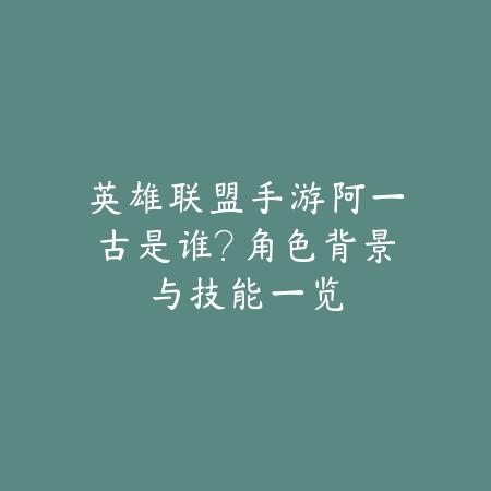 英雄联盟手游阿一古是谁?角色背景与技能一览_绿色下载网_游戏攻略 英雄联盟手游阿一古是谁?角色背景与技能一览-绿色下载网