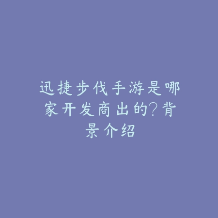 迅捷步伐手游是哪家开发商出的?背景介绍_绿色下载网_手游资讯 迅捷步伐手游是哪家开发商出的?背景介绍-绿色下载网
