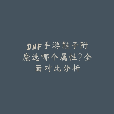 DNF手游鞋子附魔选哪个属性?全面对比分析_绿色下载网_游戏攻略 DNF手游鞋子附魔选哪个属性?全面对比分析-绿色下载网