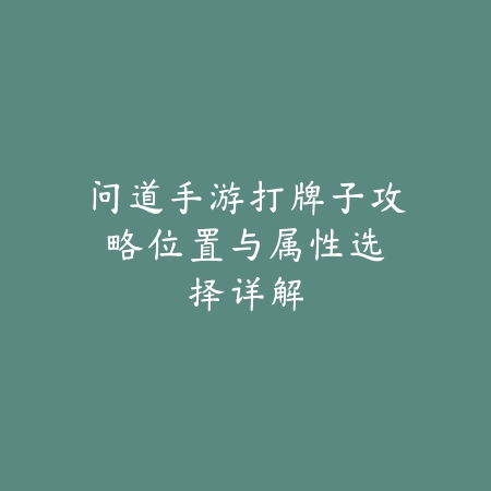 问道手游打牌子攻略:位置与属性选择详解_绿色下载网_游戏攻略 问道手游打牌子攻略:位置与属性选择详解-绿色下载网