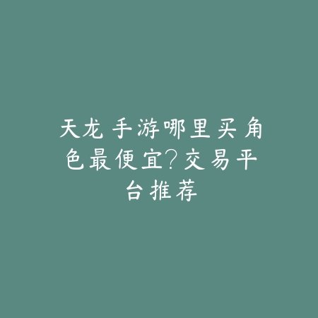 天龙手游哪里买角色最便宜?交易平台推荐_绿色下载网_游戏攻略 天龙手游哪里买角色最便宜?交易平台推荐-绿色下载网