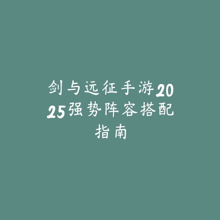 剑与远征手游2025强势阵容搭配指南_绿色下载网_游戏攻略 剑与远征手游2025强势阵容搭配指南-绿色下载网