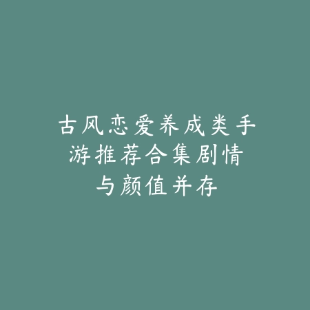 古风恋爱养成类手游推荐合集:剧情与颜值并存_绿色下载网_游戏推荐 古风恋爱养成类手游推荐合集:剧情与颜值并存-绿色下载网