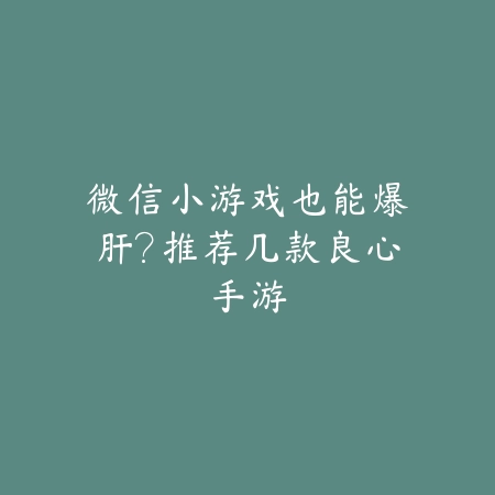 微信小游戏也能爆肝？推荐几款良心手游_绿色下载网_游戏推荐_