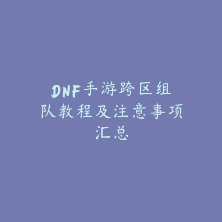 DNF手游跨区组队教程及注意事项汇总_绿色下载网_游戏攻略 DNF手游跨区组队教程及注意事项汇总-绿色下载网