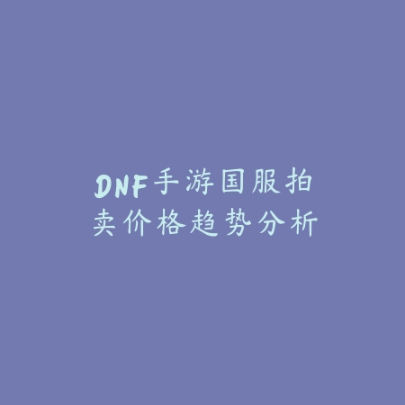 DNF手游国服拍卖价格趋势分析_绿色下载网_游戏攻略 DNF手游国服拍卖价格趋势分析-绿色下载网