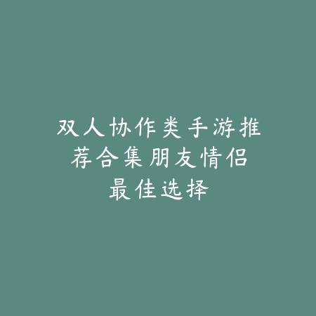 双人协作类手游推荐合集：朋友情侣最佳选择_绿色下载网_游戏推荐_