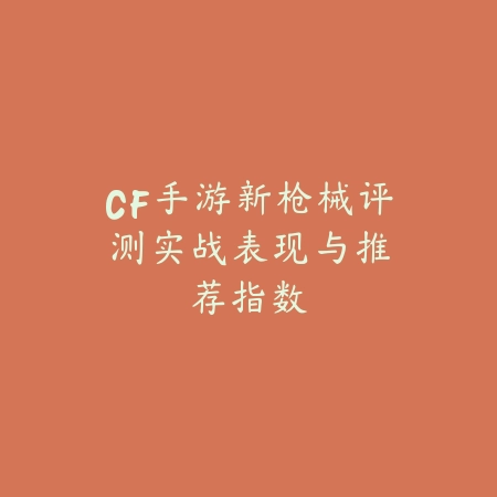 CF手游新枪械评测：实战表现与推荐指数_绿色下载网_游戏攻略_