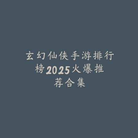 玄幻仙侠手游排行榜2025火爆推荐合集_绿色下载网_游戏推荐 玄幻仙侠手游排行榜2025火爆推荐合集-绿色下载网