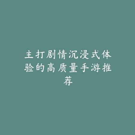 主打剧情沉浸式体验的高质量手游推荐_绿色下载网_游戏推荐_