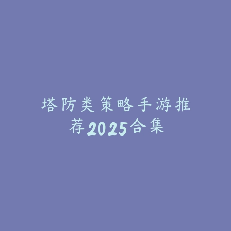 塔防类策略手游推荐2025合集_绿色下载网_游戏推荐 塔防类策略手游推荐2025合集-绿色下载网