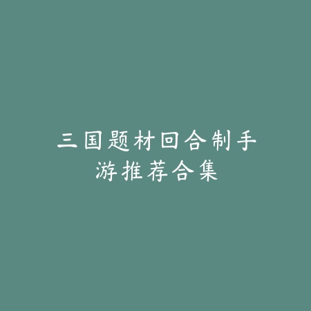 三国题材回合制手游推荐合集_绿色下载网_游戏推荐 三国题材回合制手游推荐合集-绿色下载网