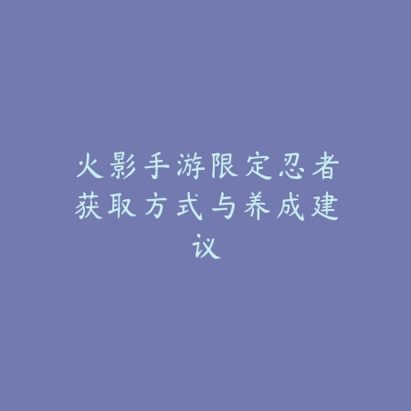 火影手游限定忍者获取方式与养成建议_绿色下载网_游戏攻略 火影手游限定忍者获取方式与养成建议-绿色下载网