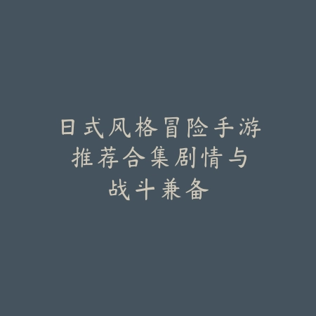 日式风格冒险手游推荐合集:剧情与战斗兼备_绿色下载网_游戏推荐 日式风格冒险手游推荐合集:剧情与战斗兼备-绿色下载网