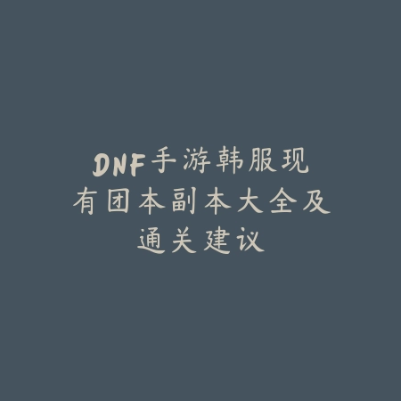 DNF手游韩服现有团本副本大全及通关建议_绿色下载网_游戏攻略 DNF手游韩服现有团本副本大全及通关建议-绿色下载网