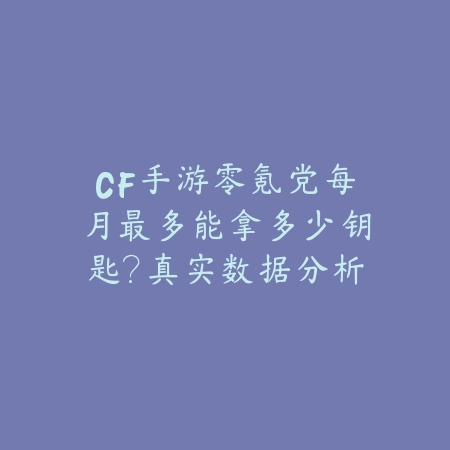 CF手游零氪党每月最多能拿多少钥匙?真实数据分析_绿色下载网_游戏攻略 CF手游零氪党每月最多能拿多少钥匙?真实数据分析-绿色下载网