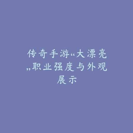 传奇手游“大漂亮”职业强度与外观展示_绿色下载网_游戏攻略 传奇手游“大漂亮”职业强度与外观展示-绿色下载网