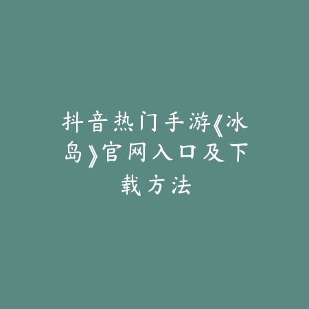 抖音热门手游《冰岛》官网入口及下载方法_绿色下载网_手游资讯 抖音热门手游《冰岛》官网入口及下载方法-绿色下载网