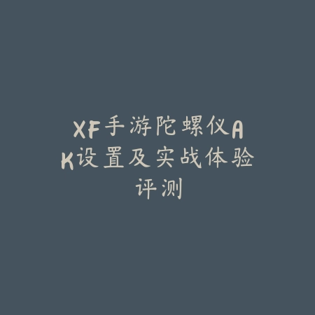 XF手游陀螺仪AK设置及实战体验评测_绿色下载网_游戏攻略 XF手游陀螺仪AK设置及实战体验评测-绿色下载网