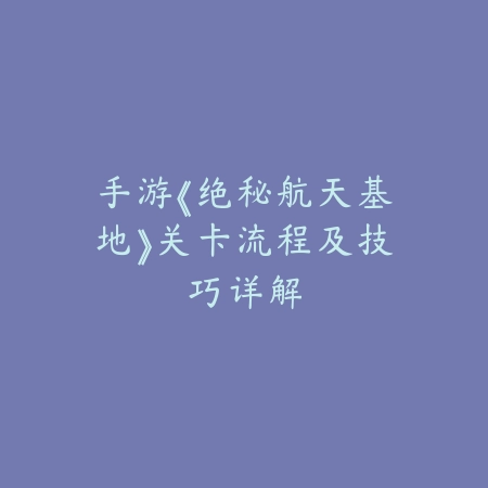 手游《绝秘航天基地》关卡流程及技巧详解_绿色下载网_游戏攻略 手游《绝秘航天基地》关卡流程及技巧详解-绿色下载网