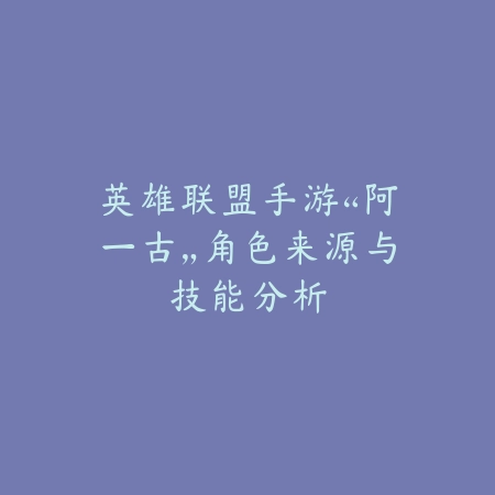 英雄联盟手游“阿一古”角色来源与技能分析_绿色下载网_游戏攻略 英雄联盟手游“阿一古”角色来源与技能分析-绿色下载网