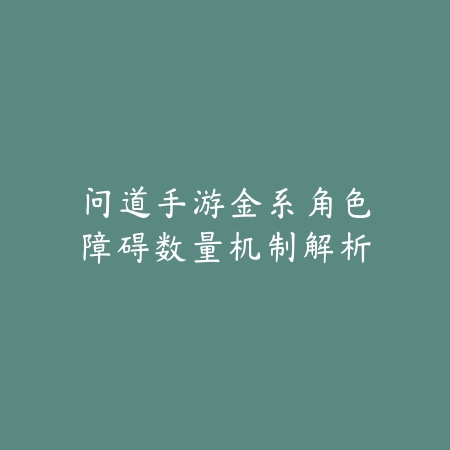 问道手游金系角色障碍数量机制解析_绿色下载网_游戏攻略 问道手游金系角色障碍数量机制解析-绿色下载网