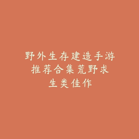 野外生存建造手游推荐合集:荒野求生类佳作_绿色下载网_游戏推荐 野外生存建造手游推荐合集:荒野求生类佳作-绿色下载网
