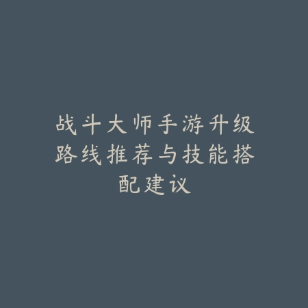 战斗大师手游升级路线推荐与技能搭配建议_绿色下载网_游戏攻略 战斗大师手游升级路线推荐与技能搭配建议-绿色下载网