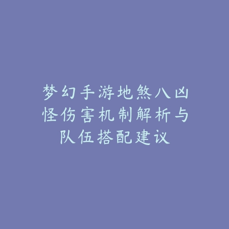 梦幻手游地煞八凶怪伤害机制解析与队伍搭配建议_绿色下载网_游戏攻略 梦幻手游地煞八凶怪伤害机制解析与队伍搭配建议-绿色下载网