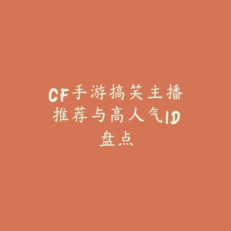 CF手游搞笑主播推荐与高人气ID盘点_绿色下载网_手游资讯 CF手游搞笑主播推荐与高人气ID盘点-绿色下载网