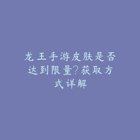 龙王手游皮肤是否达到限量？获取方式详解_绿色下载网_游戏攻略_