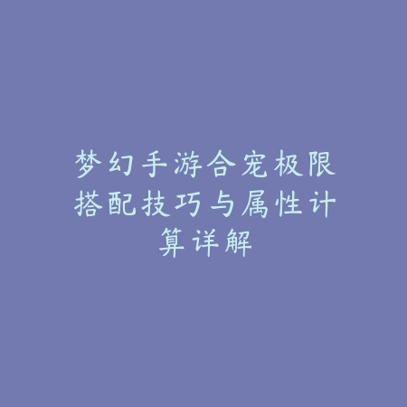 梦幻手游合宠极限搭配技巧与属性计算详解_绿色下载网_游戏攻略 梦幻手游合宠极限搭配技巧与属性计算详解-绿色下载网