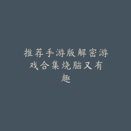 推荐手游版解密游戏合集:烧脑又有趣_绿色下载网_游戏推荐 推荐手游版解密游戏合集:烧脑又有趣-绿色下载网
