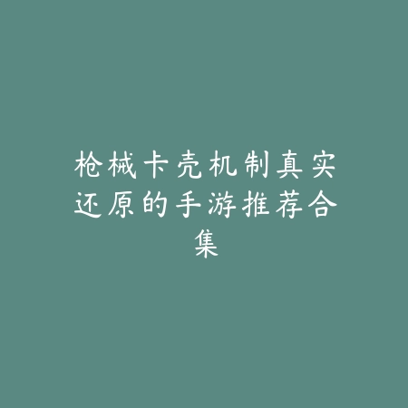 枪械卡壳机制真实还原的手游推荐合集_绿色下载网_游戏推荐 枪械卡壳机制真实还原的手游推荐合集-绿色下载网