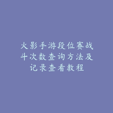 火影手游段位赛战斗次数查询方法及记录查看教程_绿色下载网_游戏攻略 火影手游段位赛战斗次数查询方法及记录查看教程-绿色下载网