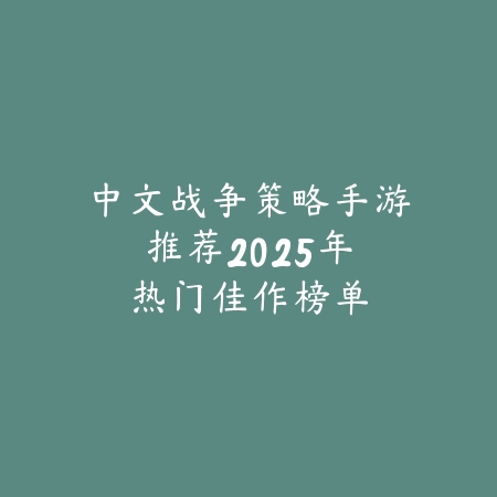 中文战争策略手游推荐:2025年热门佳作榜单_绿色下载网_游戏推荐 中文战争策略手游推荐:2025年热门佳作榜单-绿色下载网