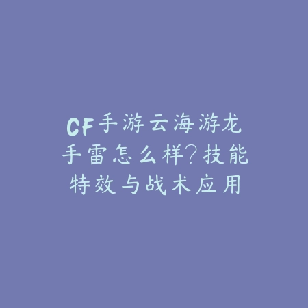 CF手游云海游龙手雷怎么样?技能特效与战术应用_绿色下载网_游戏攻略 CF手游云海游龙手雷怎么样?技能特效与战术应用-绿色下载网