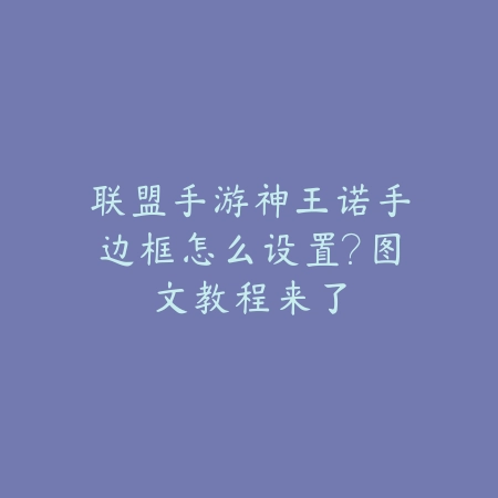 联盟手游神王诺手边框怎么设置?图文教程来了_绿色下载网_游戏攻略 联盟手游神王诺手边框怎么设置?图文教程来了-绿色下载网