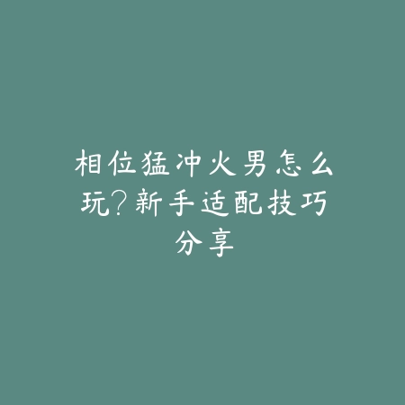 相位猛冲火男怎么玩?新手适配技巧分享_绿色下载网_游戏攻略 相位猛冲火男怎么玩?新手适配技巧分享-绿色下载网