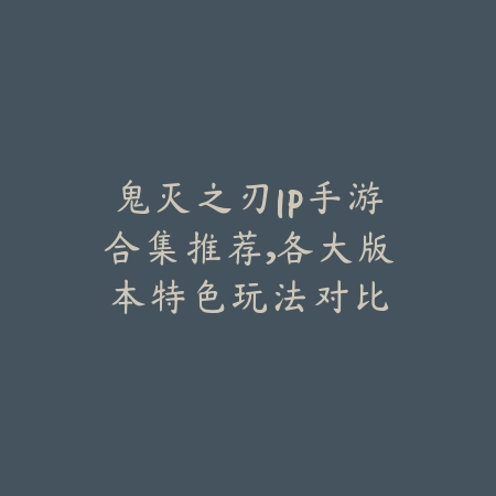 鬼灭之刃IP手游合集推荐,各大版本特色玩法对比_绿色下载网_游戏推荐 鬼灭之刃IP手游合集推荐,各大版本特色玩法对比-绿色下载网