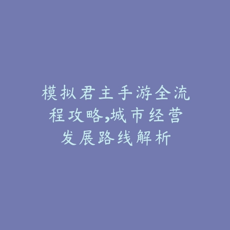 模拟君主手游全流程攻略,城市经营发展路线解析_绿色下载网_游戏攻略 模拟君主手游全流程攻略,城市经营发展路线解析-绿色下载网