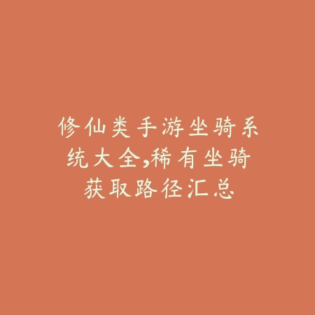 修仙类手游坐骑系统大全,稀有坐骑获取路径汇总_绿色下载网_手游资讯 修仙类手游坐骑系统大全,稀有坐骑获取路径汇总-绿色下载网