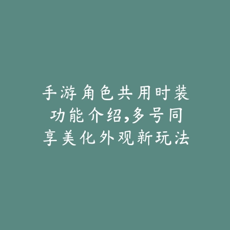 手游角色共用时装功能介绍，多号同享美化外观新玩法_绿色下载网_手游资讯_