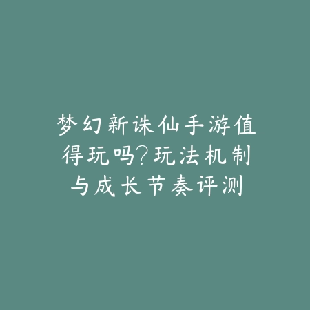 梦幻新诛仙手游值得玩吗?玩法机制与成长节奏评测_绿色下载网_游戏推荐 梦幻新诛仙手游值得玩吗?玩法机制与成长节奏评测-绿色下载网