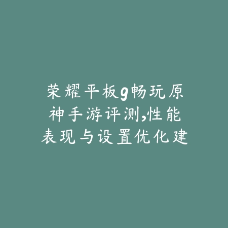 荣耀平板9畅玩原神手游评测,性能表现与设置优化建议_绿色下载网_手游资讯 荣耀平板9畅玩原神手游评测,性能表现与设置优化建议-绿色下载网